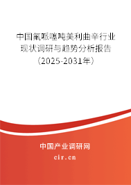 中國氟哌噻噸美利曲辛行業現狀調研與趨勢分析報告（2025-2031年）