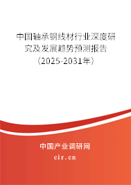 中國軸承鋼線材行業深度研究及發展趨勢預測報告（2025-2031年）