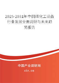 2025-2031年中國煤化工設備行業發展全面調研與未來趨勢報告 2025-2031年中國煤化工設備行業發展全面調研與未來趨勢報告