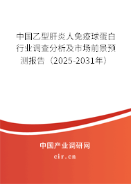 中國乙型肝炎人免疫球蛋白行業調查分析及市場前景預測報告（2025-2031年）