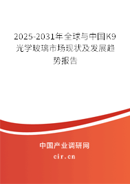 2025-2031年全球與中國K9光學玻璃市場現狀及發展趨勢報告 2025-2031年全球與中國K9光學玻璃市場現狀及發展趨勢報告