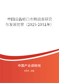 中國設備艙口市場調查研究與發展前景（2025-2031年）
