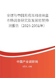 全球與中國無線耳機收納盒市場調查研究及發展前景預測報告（2025-2031年）