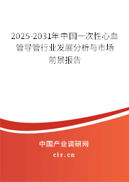 2025-2031年中國一次性心血管導管行業發展分析與市場前景報告