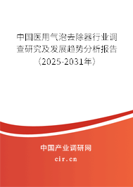中國醫(yī)用氣泡去除器行業(yè)調(diào)查研究及發(fā)展趨勢分析報(bào)告（2025-2031年）