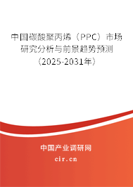 中國碳酸聚丙烯（PPC）市場研究分析與前景趨勢預(yù)測（2025-2031年）