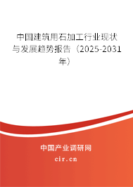 中國建筑用石加工行業現狀與發展趨勢報告（2025-2031年）