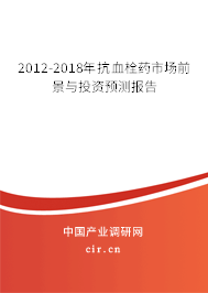 2012-2018年抗血栓藥市場前景與投資預測報告