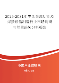2025-2031年中國金屬切割及焊接設備制造行業市場調研與前景趨勢分析報告 2025-2031年中國金屬切割及焊接設備制造行業市場調研與前景趨勢分析報告