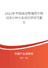 2025年中國去皮整番茄市場調查分析與發展前景研究報告 2025年中國去皮整番茄市場調查分析與發展前景研究報告