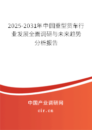 2025-2031年中國重型貨車行業發展全面調研與未來趨勢分析報告 2025-2031年中國重型貨車行業發展全面調研與未來趨勢分析報告