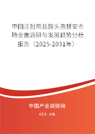 中國注射用鹽酸頭孢替安市場全面調研與發展趨勢分析報告（2025-2031年）