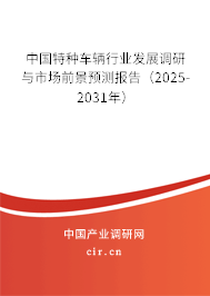 中國特種車輛行業發展調研與市場前景預測報告（2025-2031年）