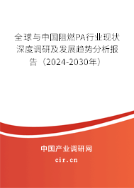 全球與中國阻燃PA行業現狀深度調研及發展趨勢分析報告（2024-2030年）