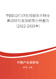 中國3D打印在線服務市場全面調研與發展趨勢分析報告（2022-2028年）