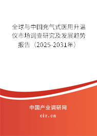 全球與中國充氣式醫用升溫儀市場調查研究及發展趨勢報告（2025-2031年）