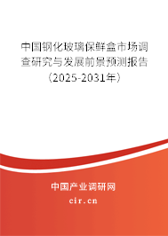 中國鋼化玻璃保鮮盒市場調查研究與發展前景預測報告（2025-2031年）