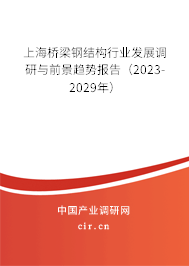 上海橋梁鋼結構行業發展調研與前景趨勢報告(2023-2029年) 上海橋梁鋼結構行業發展調研與前景趨勢報告(2023-2029年)