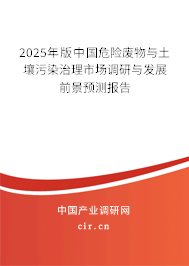 2025年版中國危險廢物與土壤污染治理市場調研與發展前景預測報告