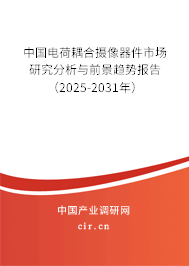 中國電荷耦合攝像器件市場研究分析與前景趨勢報告（2025-2031年）