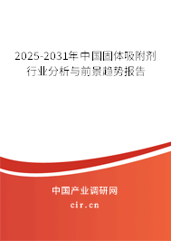 2025-2031年中國固體吸附劑行業分析與前景趨勢報告