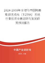 2024-2030年全球與中國地面集群無線電（TETRA）系統行業現狀全面調研與發展趨勢預測報告