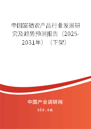 中國富硒農產品行業發展研究及趨勢預測報告（2025-2031年）（下架）