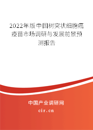 2022年版中國樹突狀細胞癌疫苗市場調研與發展前景預測報告