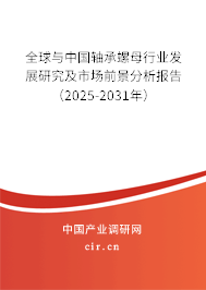 全球與中國軸承螺母行業發展研究及市場前景分析報告(2025-2031年) 全球與中國軸承螺母行業發展研究及市場前景分析報告(2025-2031年)