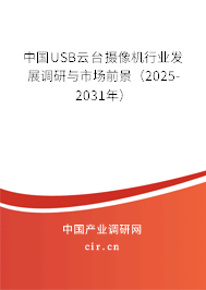 中國USB云臺(tái)攝像機(jī)行業(yè)發(fā)展調(diào)研與市場前景（2025-2031年）