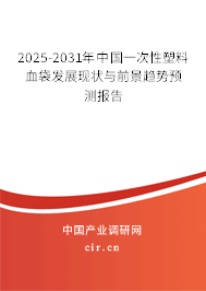 2025-2031年中國一次性塑料血袋發展現狀與前景趨勢預測報告
