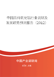 中國高純氧化鋁行業(yè)調(diào)研及發(fā)展趨勢預(yù)測報告（2012）