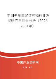 中國老年癡呆癥藥物行業發展研究與前景分析（2025-2031年）