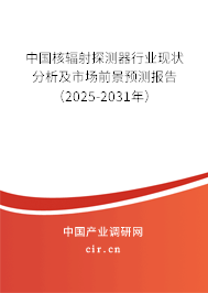 中國核輻射探測器行業(yè)現(xiàn)狀分析及市場前景預測報告（2025-2031年）