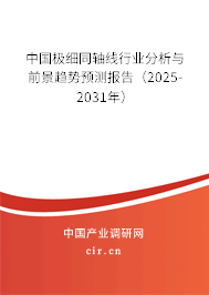中國極細同軸線行業(yè)分析與前景趨勢預測報告（2025-2031年）