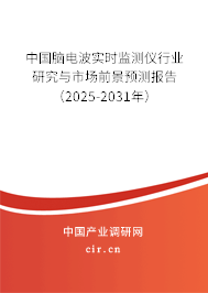中國腦電波實時監測儀行業研究與市場前景預測報告（2025-2031年）