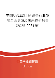 中國UVLED印刷設備行業發展全面調研及未來趨勢報告（2025-2031年）