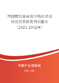 中國堆焊復合管市場現狀調研及前景趨勢預測報告（2025-2031年）