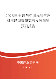 2025年全球與中國淺層氣浮機市場調查研究與發展前景預測報告