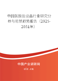 中國氯酸鹽設備行業研究分析與前景趨勢報告(2025-2031年) 中國氯酸鹽設備行業研究分析與前景趨勢報告(2025-2031年)