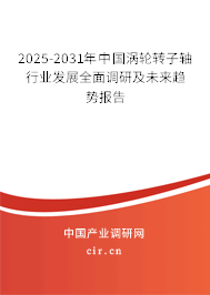 2025-2031年中國渦輪轉子軸行業發展全面調研及未來趨勢報告