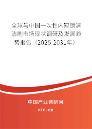 全球與中國一次性內(nèi)窺鏡清潔刷市場現(xiàn)狀調(diào)研及發(fā)展趨勢報告（2025-2031年）