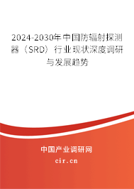 2024-2030年中國防輻射探測器(SRD)行業現狀深度調研與發展趨勢 2024-2030年中國防輻射探測器(SRD)行業現狀深度調研與發展趨勢