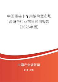 中國重裝卡車用散熱器市場調研與行業前景預測報告(2025年版) 中國重裝卡車用散熱器市場調研與行業前景預測報告(2025年版)