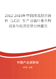 2012-2016年中國液晶顯示器件（LCD）生產設備行業市場調查與投資前景分析報告