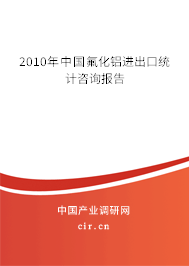 2010年中國氟化鋁進出口統(tǒng)計咨詢報告