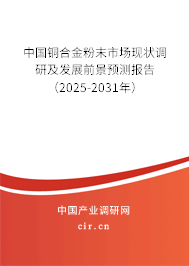 中國銅合金粉末市場現狀調研及發展前景預測報告（2025-2031年）
