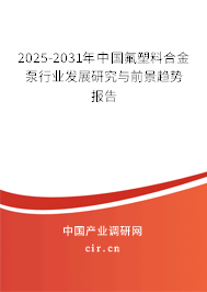 2025-2031年中國氟塑料合金泵行業發展研究與前景趨勢報告