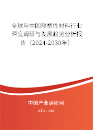 全球與中國熱塑性材料行業深度調研與發展趨勢分析報告（2024-2030年）