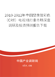 2010-2012年中國顯像管彩色（CRT）電視機行業市場深度調研及投資預測報告下載